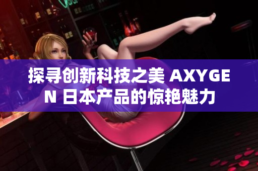 探尋創(chuàng)新科技之美 AXYGEN 日本產(chǎn)品的驚艷魅力