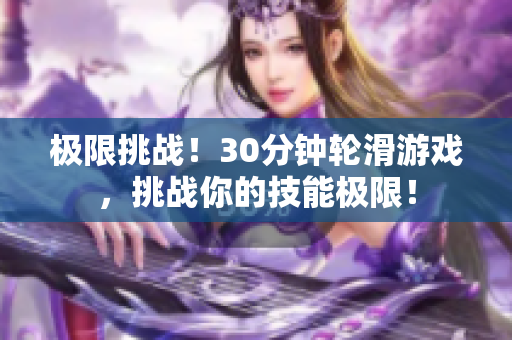 極限挑戰(zhàn)!30分鐘輪滑游戲,挑戰(zhàn)你的技能極限! 極限挑戰(zhàn)!30分鐘輪滑游戲,挑戰(zhàn)你的技能極限!