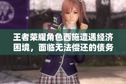 王者榮耀角色西施遭遇經(jīng)濟困境，面臨無法償還的債務