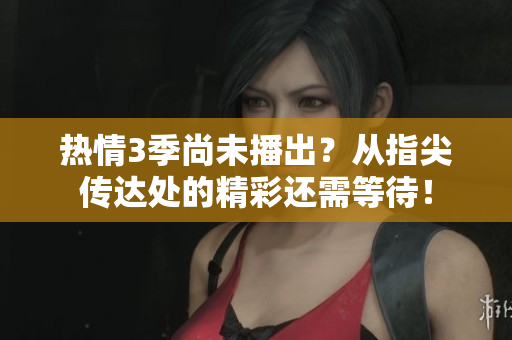 熱情3季尚未播出？從指尖傳達處的精彩還需等待！