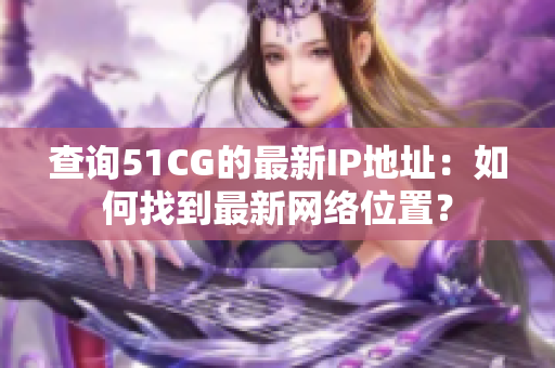 查詢51CG的最新IP地址:如何找到最新網(wǎng)絡(luò)位置? 查詢51CG的最新IP地址:如何找到最新網(wǎng)絡(luò)位置?