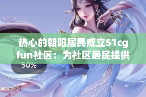 熱心的朝陽居民成立51cgfun社區(qū)：為社區(qū)居民提供多元化的娛樂活動