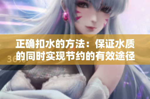 正確扣水的方法：保證水質(zhì)的同時實現(xiàn)節(jié)約的有效途徑