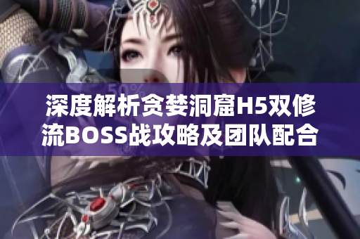深度解析貪婪洞窟H5雙修流BOSS戰(zhàn)攻略及團隊配合技巧