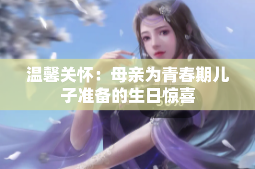 溫馨關(guān)懷：母親為青春期兒子準備的生日驚喜