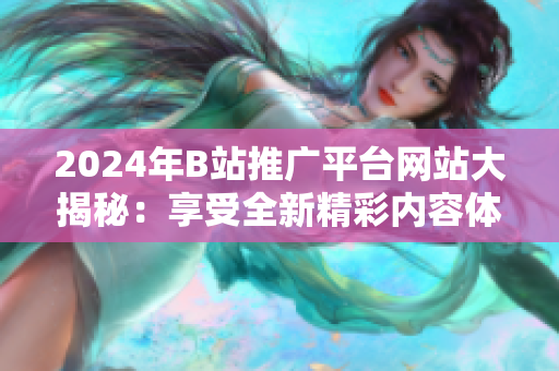 2024年B站推廣平臺網(wǎng)站大揭秘：享受全新精彩內(nèi)容體驗