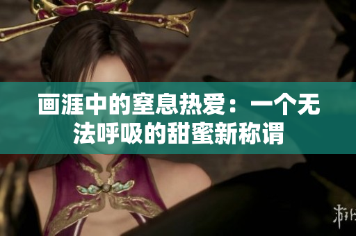 畫涯中的窒息熱愛：一個無法呼吸的甜蜜新稱謂