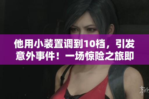 他用小裝置調(diào)到10檔，引發(fā)意外事件！一場驚險(xiǎn)之旅即將展開！