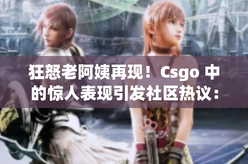 狂怒老阿姨再現(xiàn)！Csgo 中的驚人表現(xiàn)引發(fā)社區(qū)熱議：是誰的優(yōu)勢？
