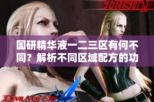 國(guó)研精華液一二三區(qū)有何不同？解析不同區(qū)域配方的功效差異