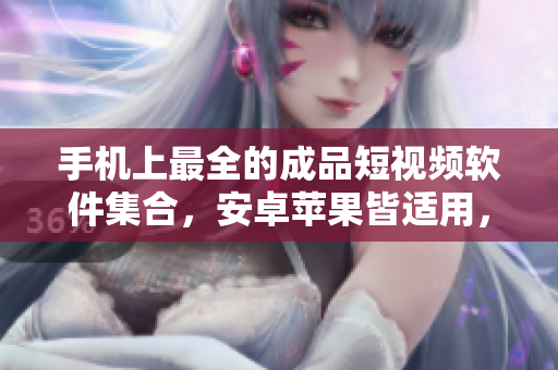 手機(jī)上最全的成品短視頻軟件集合，安卓蘋(píng)果皆適用，免費(fèi)下載享創(chuàng)意時(shí)刻