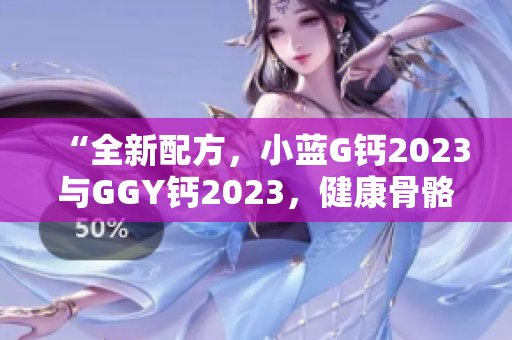 “全新配方，小藍(lán)G鈣2023與GGY鈣2023，健康骨骼從這里開(kāi)始！”