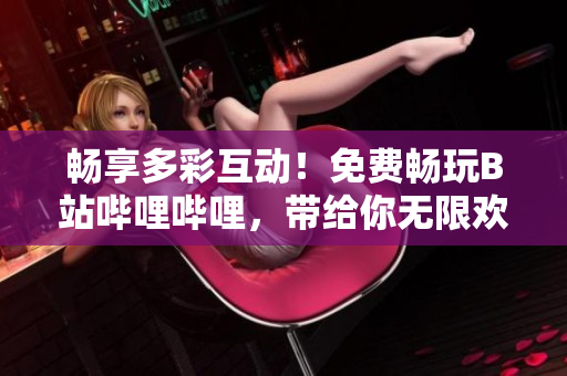 暢享多彩互動(dòng)！免費(fèi)暢玩B站嗶哩嗶哩，帶給你無(wú)限歡樂(lè)與精彩體驗(yàn)！