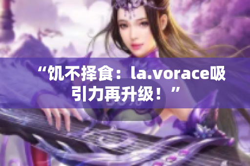 “饑不擇食：la.vorace吸引力再升級(jí)！”