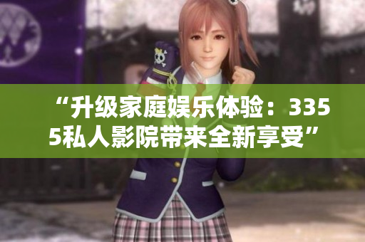 “升級(jí)家庭娛樂(lè)體驗(yàn)：3355私人影院帶來(lái)全新享受”