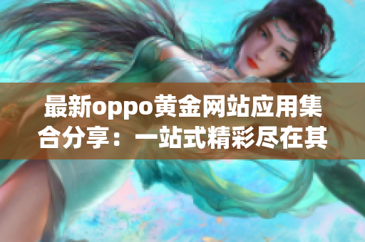最新oppo黃金網(wǎng)站應(yīng)用集合分享：一站式精彩盡在其中