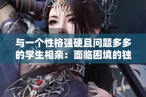 與一個性格強(qiáng)硬且問題多多的學(xué)生相親：面臨困境的獨(dú)特約會經(jīng)歷