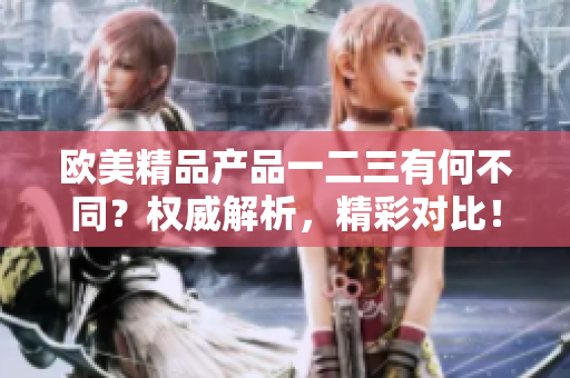 歐美精品產(chǎn)品一二三有何不同？權(quán)威解析，精彩對比！