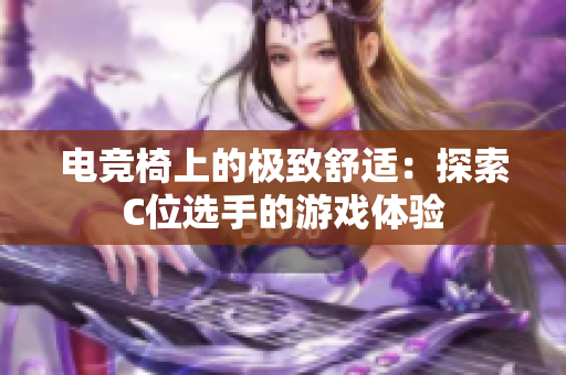 電競椅上的極致舒適：探索C位選手的游戲體驗