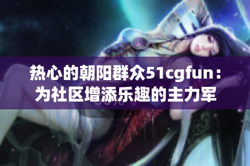 熱心的朝陽群眾51cgfun：為社區(qū)增添樂趣的主力軍
