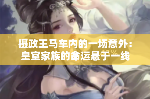 攝政王馬車內(nèi)的一場意外：皇室家族的命運懸于一線
