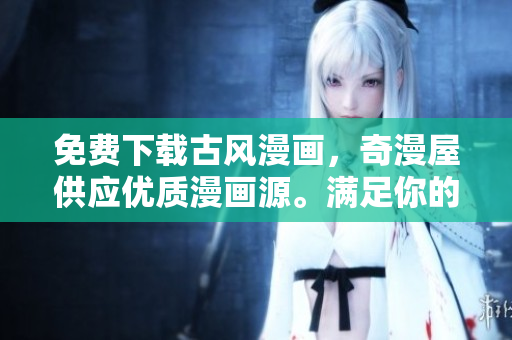 免費(fèi)下載古風(fēng)漫畫，奇漫屋供應(yīng)優(yōu)質(zhì)漫畫源。滿足你的古風(fēng)漫畫需求，盡在奇漫屋！