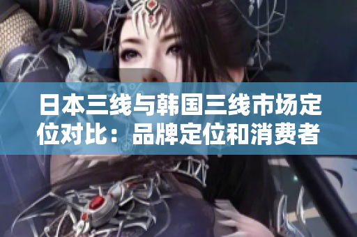 日本三線與韓國三線市場(chǎng)定位對(duì)比：品牌定位和消費(fèi)者群體調(diào)查