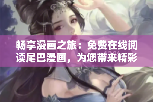 暢享漫畫(huà)之旅：免費(fèi)在線閱讀尾巴漫畫(huà)，為您帶來(lái)精彩刺激的漫畫(huà)體驗(yàn)！