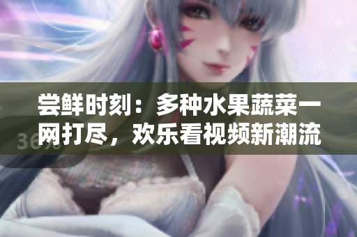 嘗鮮時(shí)刻：多種水果蔬菜一網(wǎng)打盡，歡樂(lè)看視頻新潮流