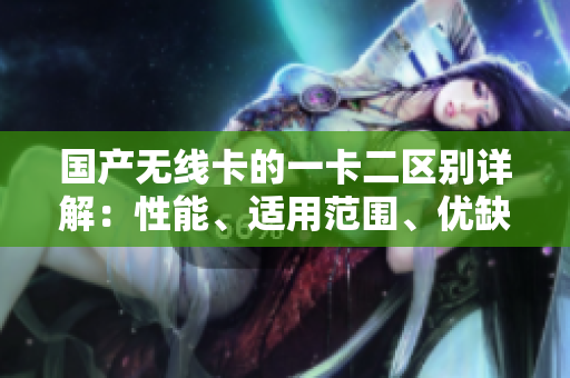 國(guó)產(chǎn)無(wú)線卡的一卡二區(qū)別詳解：性能、適用范圍、優(yōu)缺點(diǎn)對(duì)比
