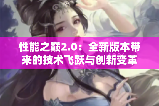 性能之巔2.0：全新版本帶來(lái)的技術(shù)飛躍與創(chuàng)新變革