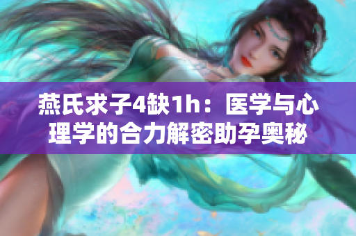燕氏求子4缺1h：醫(yī)學(xué)與心理學(xué)的合力解密助孕奧秘