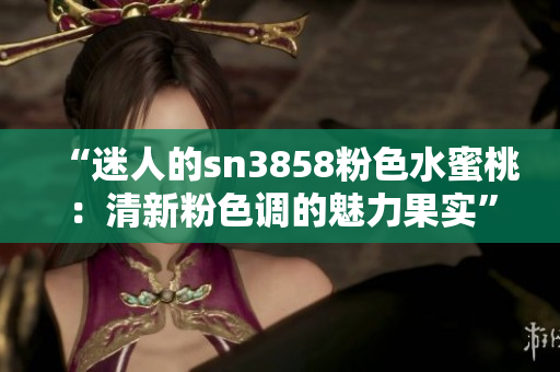 “迷人的sn3858粉色水蜜桃：清新粉色調(diào)的魅力果實(shí)”