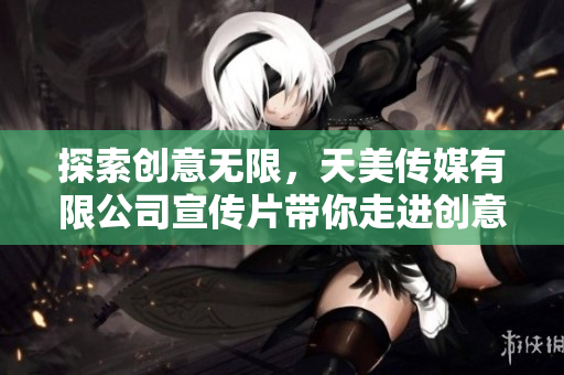 探索創(chuàng)意無限，天美傳媒有限公司宣傳片帶你走進(jìn)創(chuàng)意世界