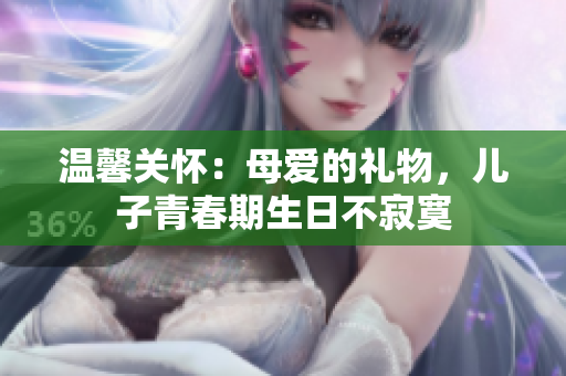 溫馨關(guān)懷：母愛的禮物，兒子青春期生日不寂寞