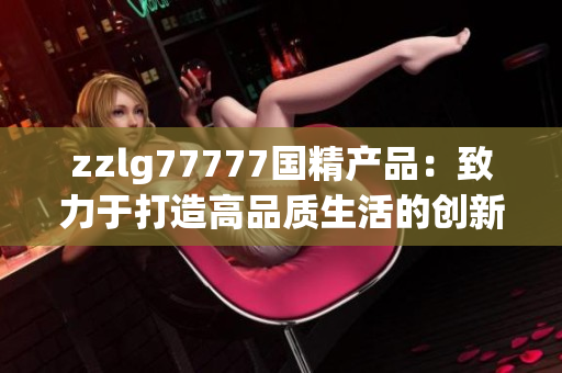 zzlg77777國精產品：致力于打造高品質生活的創(chuàng)新力量