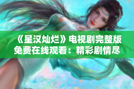 《星漢燦爛》電視劇完整版免費在線觀看：精彩劇情盡收眼底