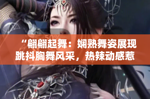 “翩翩起舞：嫻熟舞姿展現跳抖胸舞風采，熱辣動感惹人注目！”