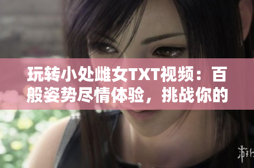 玩轉小處雌女TXT視頻：百般姿勢盡情體驗，挑戰(zhàn)你的想象界限