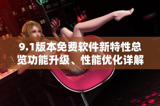 9.1版本免費軟件新特性總覽功能升級、性能優(yōu)化詳解