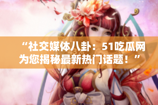 “社交媒體八卦：51吃瓜網為您揭秘最新熱門話題！”