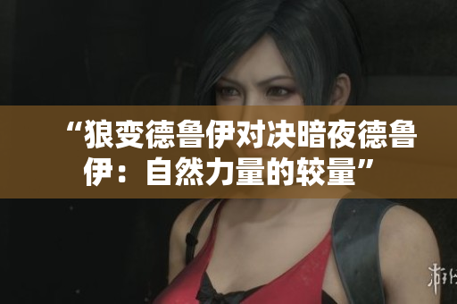“狼變德魯伊對決暗夜德魯伊：自然力量的較量”