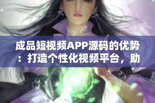 成品短視頻APP源碼的優(yōu)勢：打造個性化視頻平臺，助力用戶創(chuàng)意展示