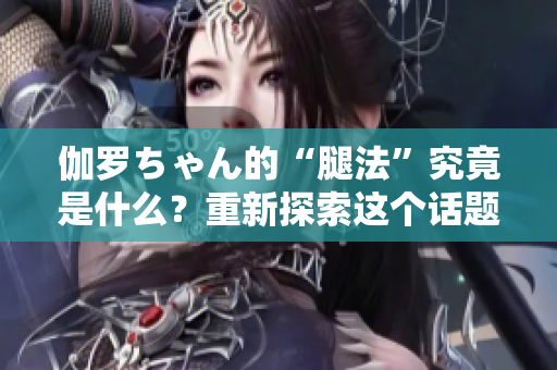 伽羅ちゃん的“腿法”究竟是什么？重新探索這個話題