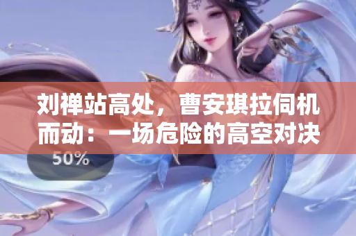劉禪站高處，曹安琪拉伺機而動：一場危險的高空對決