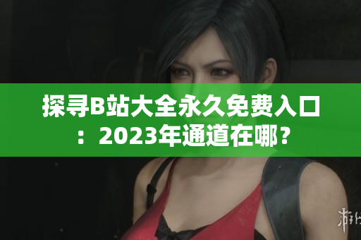探尋B站大全永久免費入口：2023年通道在哪？