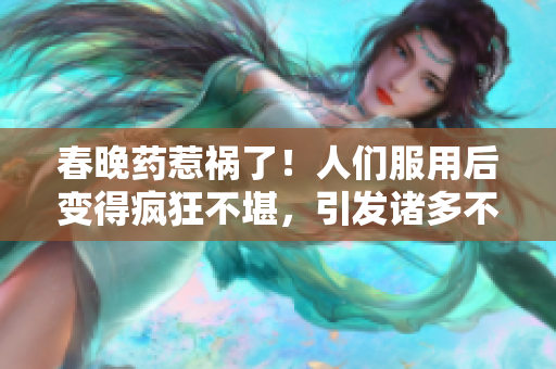 春晚藥惹禍了！人們服用后變得瘋狂不堪，引發(fā)諸多不良行為，醫(yī)生憂心令人擔(dān)憂。