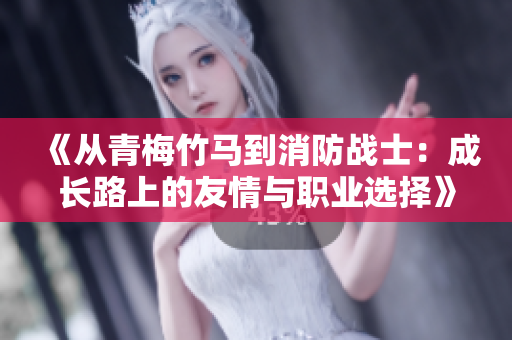 《從青梅竹馬到消防戰(zhàn)士：成長路上的友情與職業(yè)選擇》