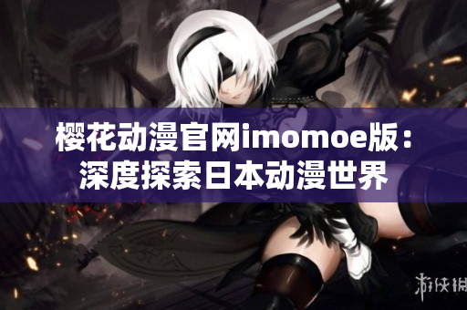 櫻花動漫官網(wǎng)imomoe版：深度探索日本動漫世界