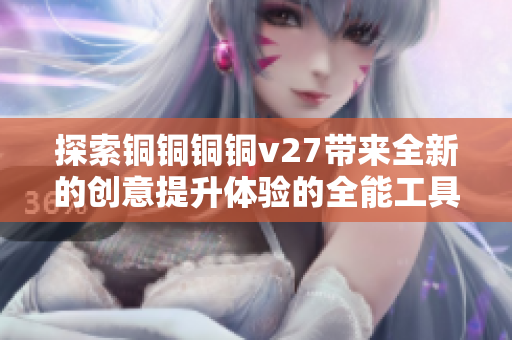 探索銅銅銅銅v27帶來全新的創(chuàng)意提升體驗(yàn)的全能工具